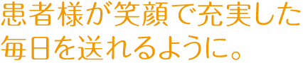 患者様が笑顔で<br>充実した毎日を送れるように。