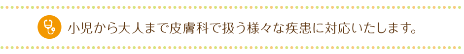 小児から大人まで皮膚科で扱う様々な疾患に対応いたします。